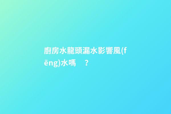 廚房水龍頭漏水影響風(fēng)水嗎？